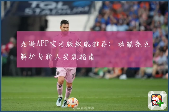 九游APP官方版权威推荐：功能亮点解析与新人安装指南