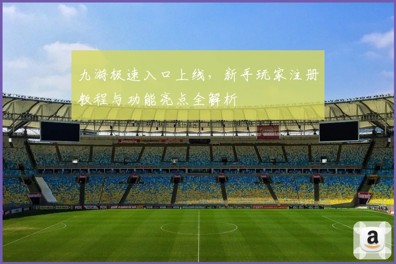 九游极速入口上线,新手玩家注册教程与功能亮点全解析