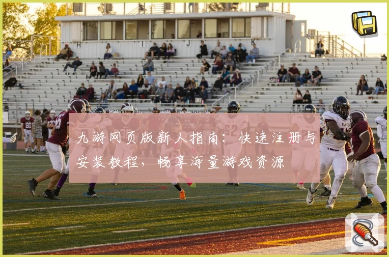 九游网页版新人指南:快速注册与安装教程,畅享海量游戏资源