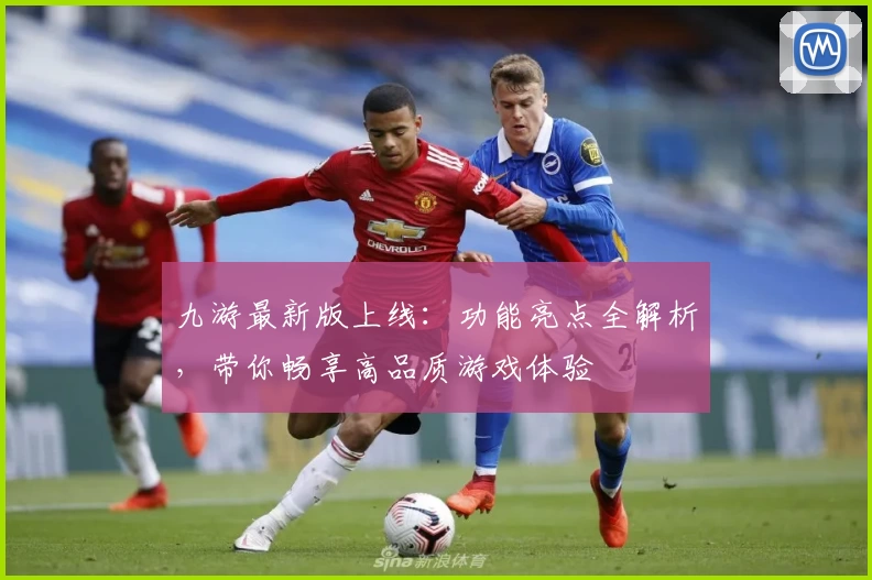 九游最新版上线：功能亮点全解析，带你畅享高品质游戏体验