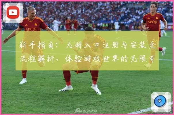 新手指南：九游入口注册与安装全流程解析，体验游戏世界的无限可能