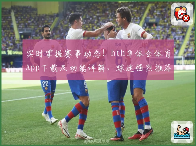 实时掌握赛事动态!hth华体会体育App下载及功能详解,球迷强烈推荐