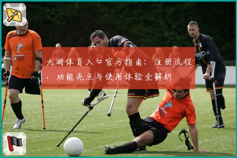 九游体育入口官方指南：注册流程、功能亮点与使用体验全解析