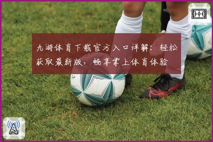 九游体育下载官方入口详解:轻松获取最新版,畅享掌上体育体验