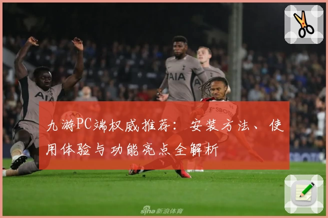 九游PC端权威推荐：安装方法、使用体验与功能亮点全解析