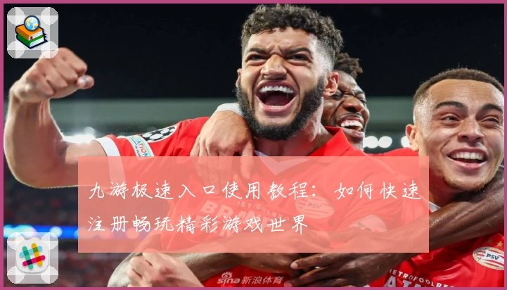 九游极速入口使用教程：如何快速注册畅玩精彩游戏世界