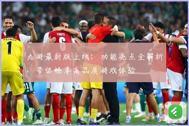 九游最新版上线:功能亮点全解析,带你畅享高品质游戏体验