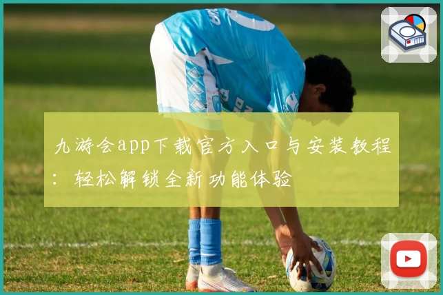 九游会app下载官方入口与安装教程：轻松解锁全新功能体验