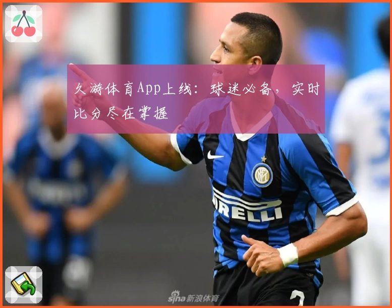 久游体育App上线：球迷必备，实时比分尽在掌握