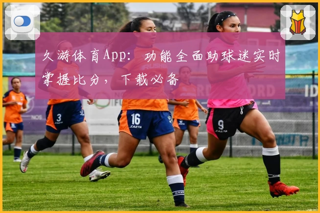 久游体育App：功能全面助球迷实时掌握比分，下载必备