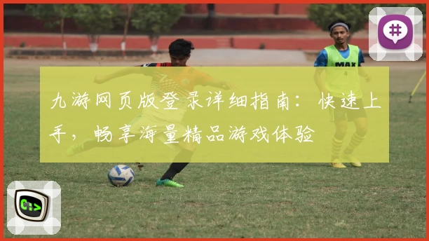 九游网页版登录详细指南：快速上手，畅享海量精品游戏体验