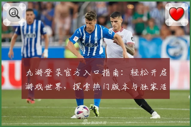 九游登录官方入口指南:轻松开启游戏世界,探索热门版本与独家活动福利