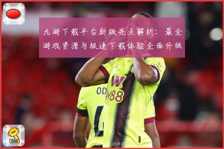 九游下载平台新版亮点解析：最全游戏资源与极速下载体验全面升级