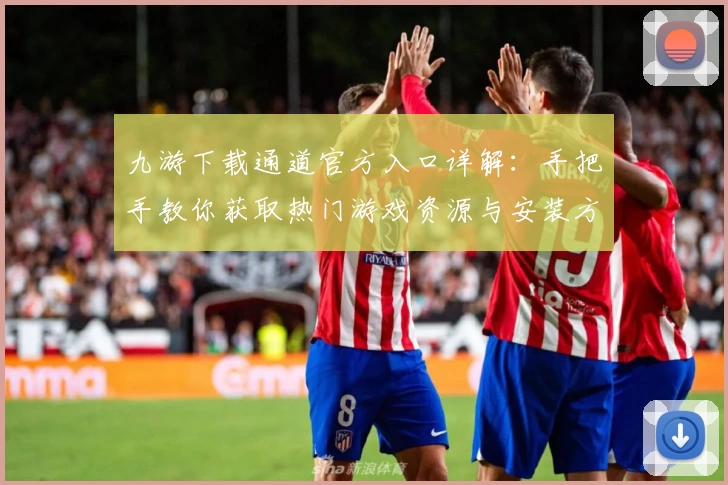 九游下载通道官方入口详解：手把手教你获取热门游戏资源与安装方法