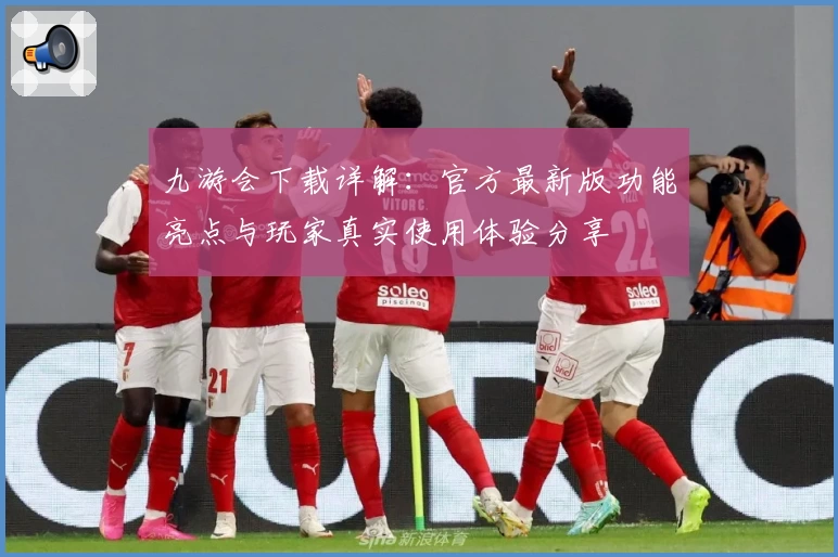 九游会下载详解：官方最新版功能亮点与玩家真实使用体验分享