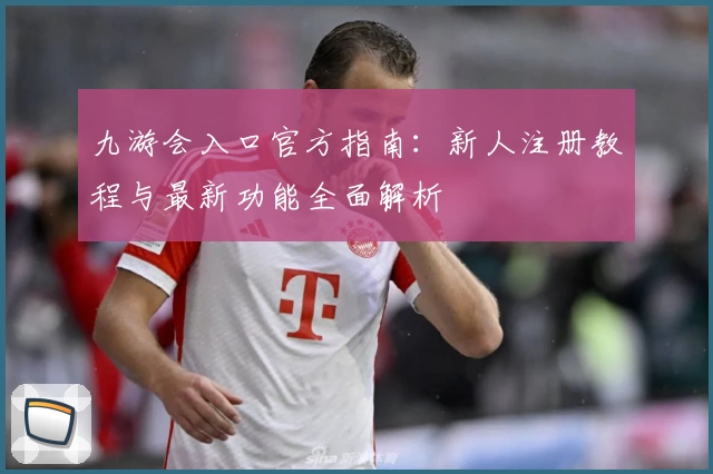 九游会入口官方指南：新人注册教程与最新功能全面解析