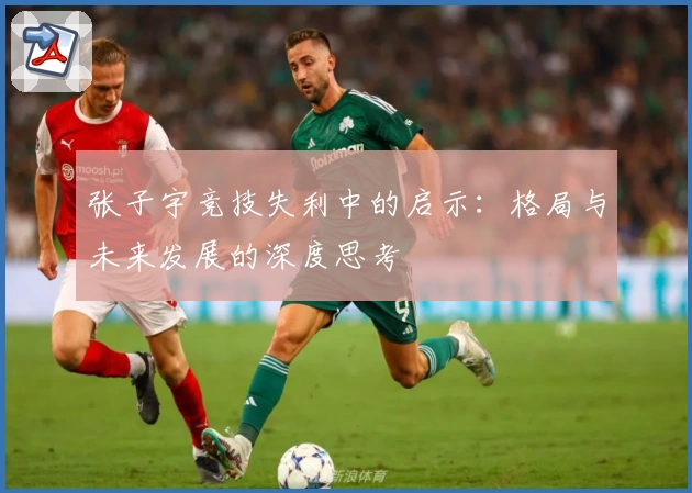 张子宇竞技失利中的启示:格局与未来发展的深度思考