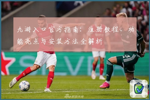 九游入口官方指南：注册教程、功能亮点与安装方法全解析