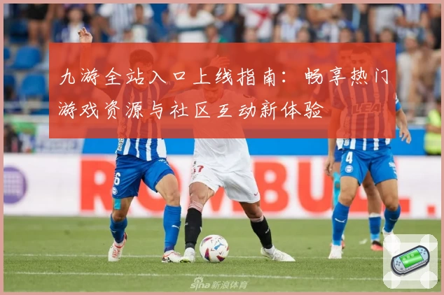 九游全站入口上线指南：畅享热门游戏资源与社区互动新体验