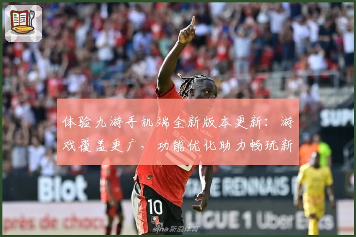 体验九游手机端全新版本更新：游戏覆盖更广，功能优化助力畅玩新体验