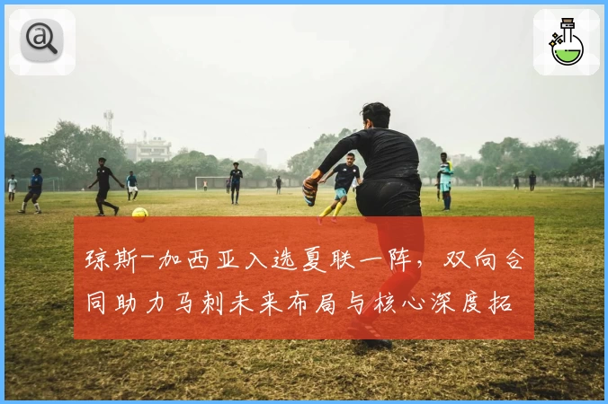 琼斯-加西亚入选夏联一阵，双向合同助力马刺未来布局与核心深度拓展