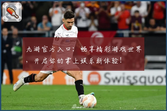 九游官方入口:畅享精彩游戏世界,开启你的掌上娱乐新体验!