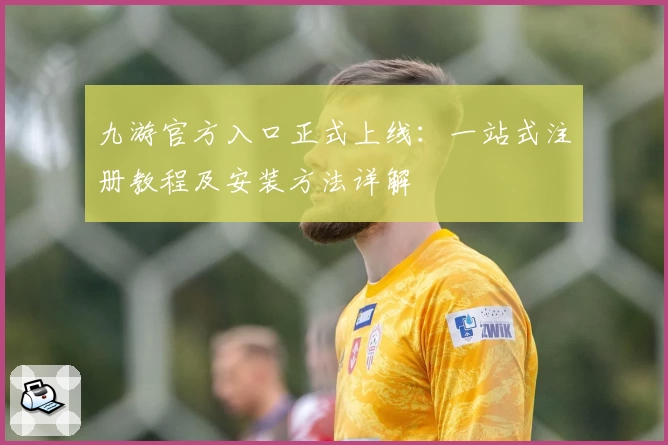 九游官方入口正式上线：一站式注册教程及安装方法详解