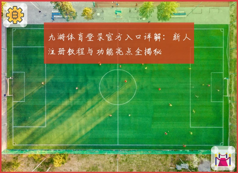 九游体育登录官方入口详解：新人注册教程与功能亮点全揭秘