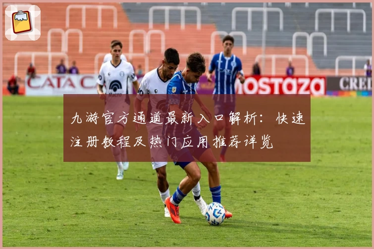 九游官方通道最新入口解析：快速注册教程及热门应用推荐详览