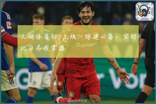 久游体育App上线：球迷必备，实时比分尽在掌握