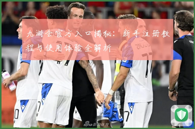 九游会官方入口揭秘：新手注册教程与使用体验全解析