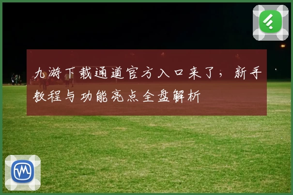 九游下载通道官方入口来了，新手教程与功能亮点全盘解析