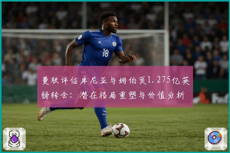 曼联评估库尼亚与姆伯莫1.275亿英镑转会:潜在格局重塑与价值分析