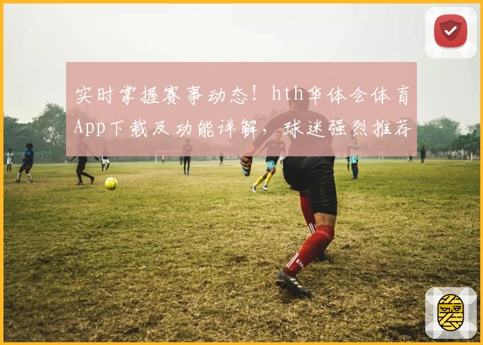 实时掌握赛事动态!hth华体会体育App下载及功能详解,球迷强烈推荐