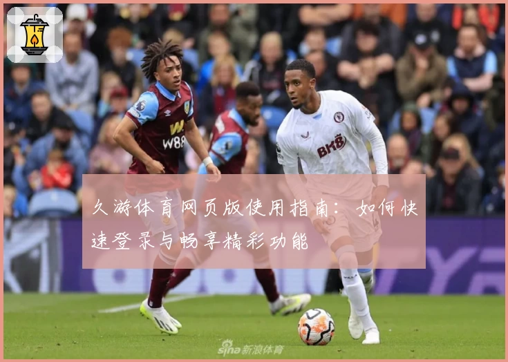久游体育网页版使用指南:如何快速登录与畅享精彩功能