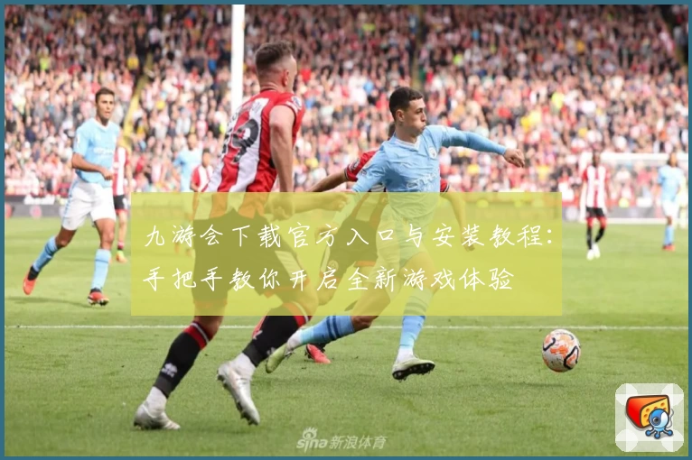 九游会下载官方入口与安装教程：手把手教你开启全新游戏体验