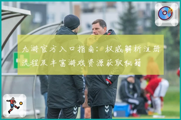 九游官方入口指南：权威解析注册流程及丰富游戏资源获取秘籍