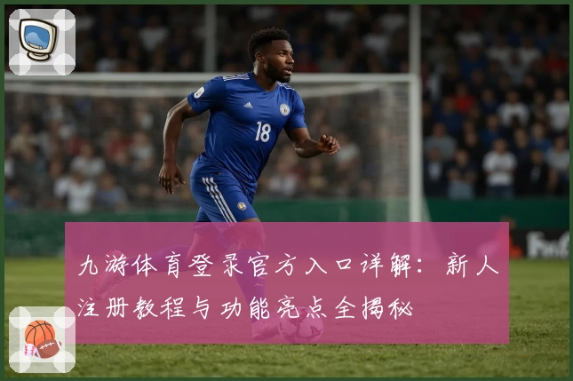 九游体育登录官方入口详解：新人注册教程与功能亮点全揭秘