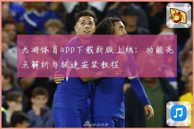 九游体育app下载新版上线:功能亮点解析与极速安装教程