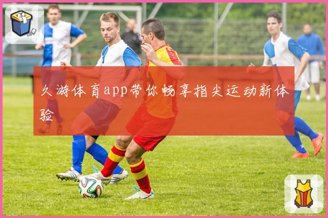 久游体育app带你畅享指尖运动新体验