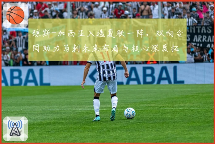 琼斯-加西亚入选夏联一阵,双向合同助力马刺未来布局与核心深度拓展