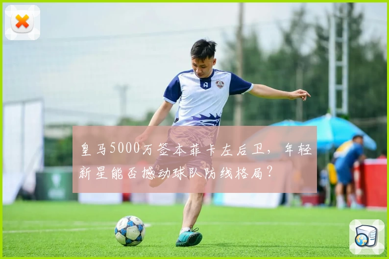 皇马5000万签本菲卡左后卫，年轻新星能否撼动球队防线格局？