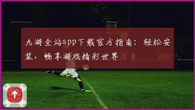 九游全站app下载官方指南:轻松安装,畅享游戏精彩世界
