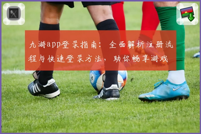 九游app登录指南：全面解析注册流程与快速登录方法，助你畅享游戏乐趣