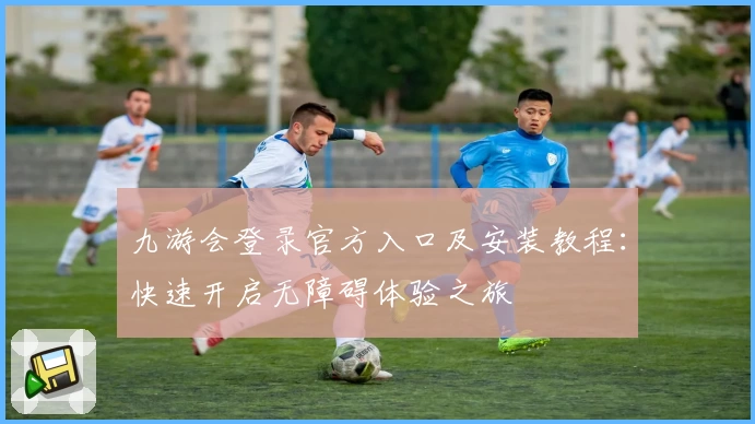 九游会登录官方入口及安装教程：快速开启无障碍体验之旅