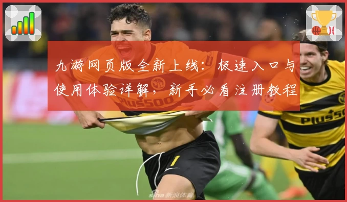 九游网页版全新上线:极速入口与使用体验详解,新手必看注册教程