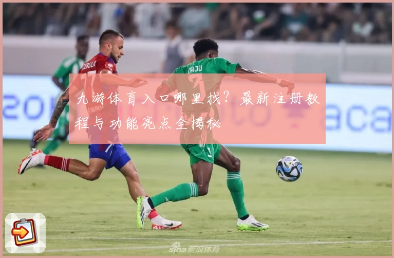 九游体育入口哪里找？最新注册教程与功能亮点全揭秘