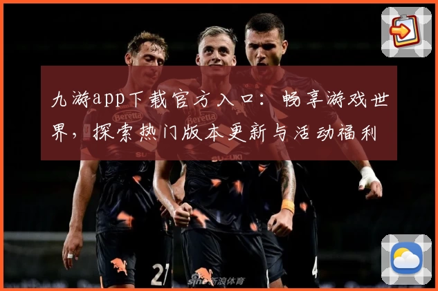 九游app下载官方入口:畅享游戏世界,探索热门版本更新与活动福利