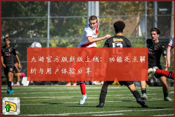 九游官方版新版上线：功能亮点解析与用户体验分享