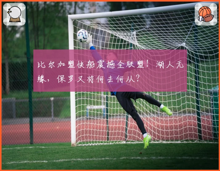 比尔加盟快船震撼全联盟!湖人无缘,保罗又将何去何从?